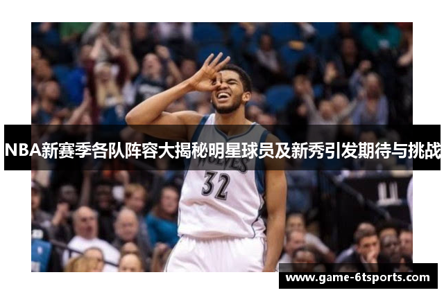 NBA新赛季各队阵容大揭秘明星球员及新秀引发期待与挑战