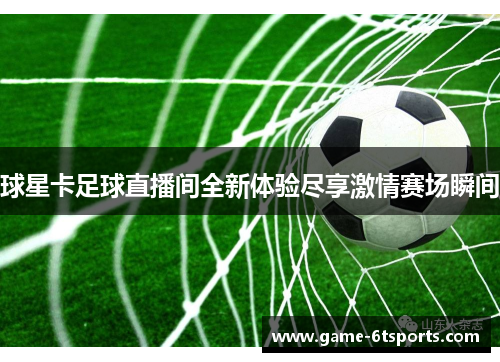球星卡足球直播间全新体验尽享激情赛场瞬间